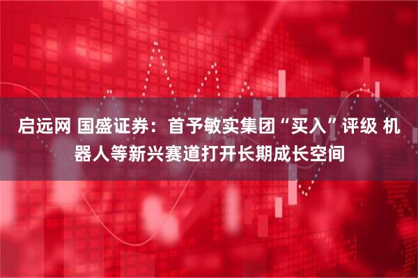 启远网 国盛证券:首予敏实集团“买入”评级 机器人等新兴赛道打开长期成长空间