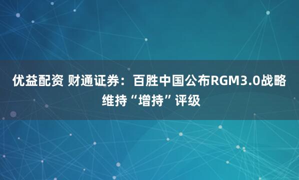 优益配资 财通证券：百胜中国公布RGM3.0战略 维持“增持”评级