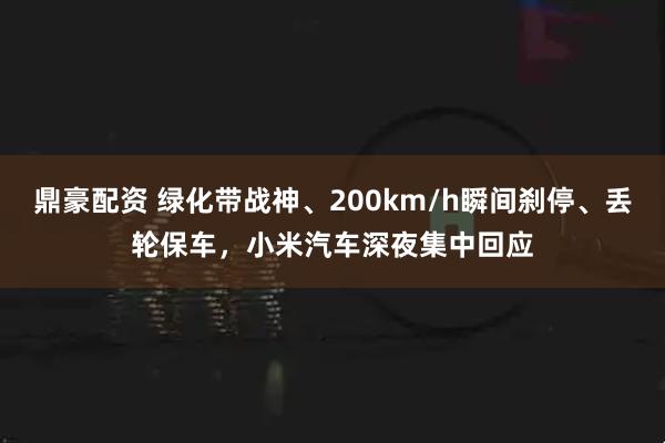 鼎豪配资 绿化带战神、200km/h瞬间刹停、丢轮保车，小米汽车深夜集中回应
