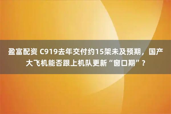 盈富配资 C919去年交付约15架未及预期，国产大飞机能否跟上机队更新“窗口期”？