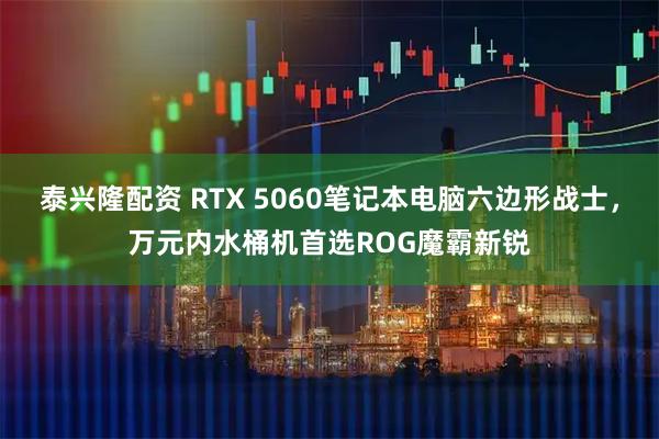 泰兴隆配资 RTX 5060笔记本电脑六边形战士，万元内水桶机首选ROG魔霸新锐