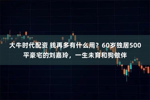 大牛时代配资 钱再多有什么用？60岁独居500平豪宅的刘嘉玲，一生未育和狗做伴