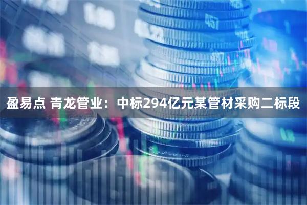 盈易点 青龙管业:中标294亿元某管材采购二标段