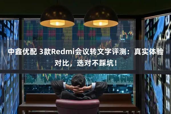 中鑫优配 3款Redmi会议转文字评测：真实体验对比，选对不踩坑！