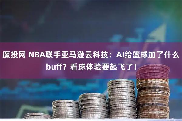 魔投网 NBA联手亚马逊云科技：AI给篮球加了什么buff？看球体验要起飞了！