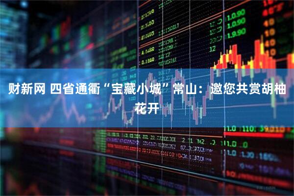 财新网 四省通衢“宝藏小城”常山：邀您共赏胡柚花开