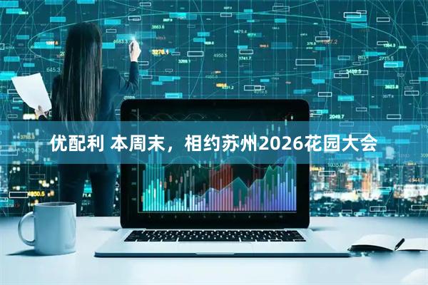 优配利 本周末，相约苏州2026花园大会