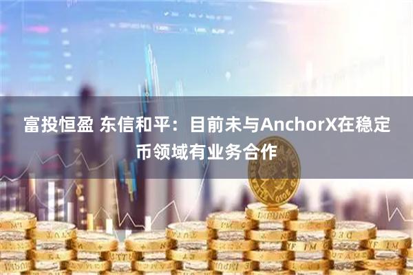富投恒盈 东信和平：目前未与AnchorX在稳定币领域有业务合作