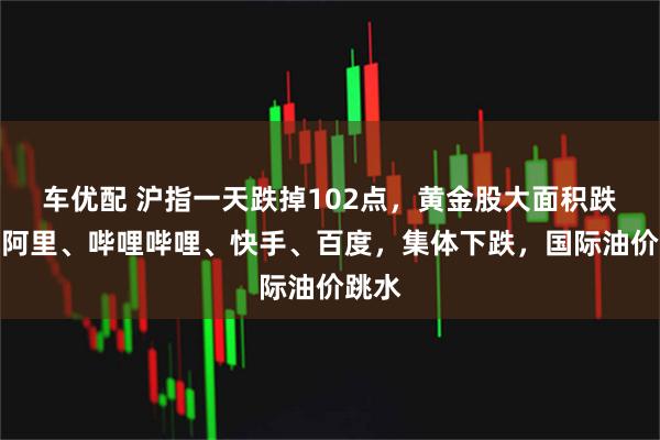 车优配 沪指一天跌掉102点,黄金股大面积跌停;阿里、哔哩哔哩、快手、百度,集体下跌,国际油价跳水