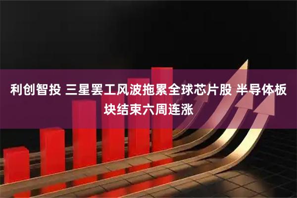 利创智投 三星罢工风波拖累全球芯片股 半导体板块结束六周连涨