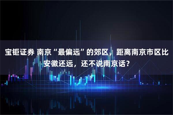 宝钜证券 南京“最偏远”的郊区，距离南京市区比安徽还远，还不说南京话？