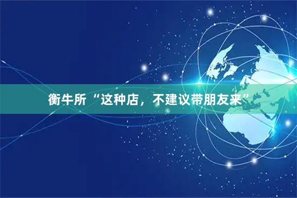 衡牛所 “这种店，不建议带朋友来”