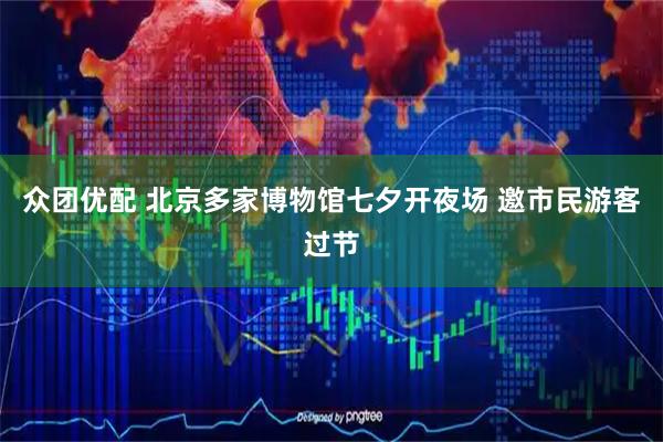 众团优配 北京多家博物馆七夕开夜场 邀市民游客过节
