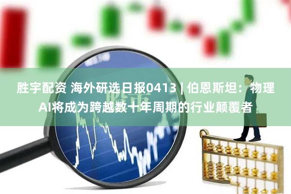 胜宇配资 海外研选日报0413 | 伯恩斯坦：物理AI将成为跨越数十年周期的行业颠覆者