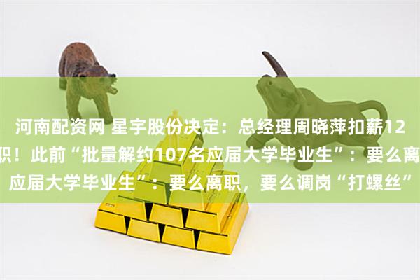 河南配资网 星宇股份决定：总经理周晓萍扣薪12个月，人力资源总监免职！此前“批量解约107名应届大学毕业生”：要么离职，要么调岗“打螺丝”