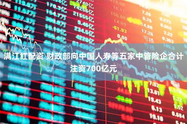 满江红配资 财政部向中国人寿等五家中管险企合计注资700亿元